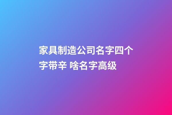 家具制造公司名字四个字带辛 啥名字高级-第1张-公司起名-玄机派